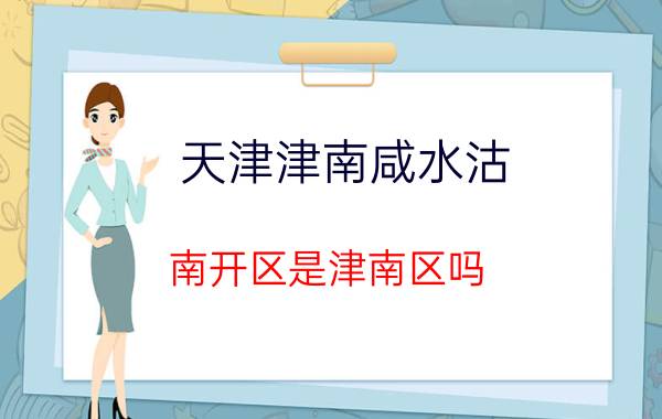 天津津南咸水沽 南开区是津南区吗？